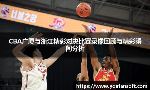 CBA广厦与浙江精彩对决比赛录像回顾与精彩瞬间分析