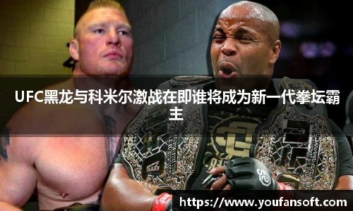 UFC黑龙与科米尔激战在即谁将成为新一代拳坛霸主