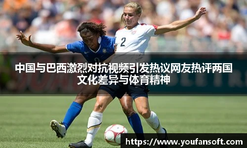 中国与巴西激烈对抗视频引发热议网友热评两国文化差异与体育精神