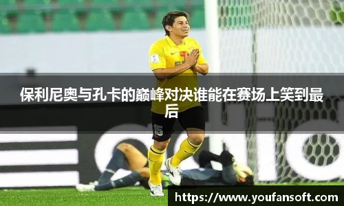 保利尼奥与孔卡的巅峰对决谁能在赛场上笑到最后