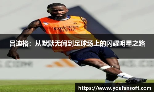 吕迪格：从默默无闻到足球场上的闪耀明星之路