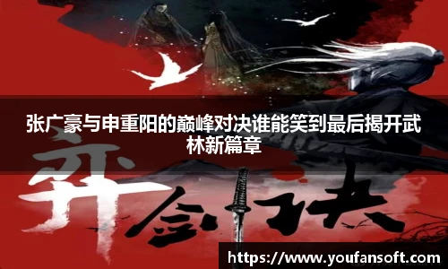 张广豪与申重阳的巅峰对决谁能笑到最后揭开武林新篇章