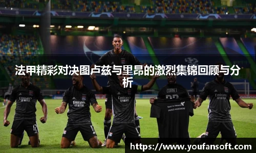 法甲精彩对决图卢兹与里昂的激烈集锦回顾与分析