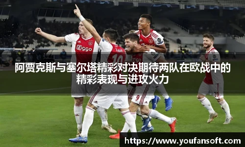 阿贾克斯与塞尔塔精彩对决期待两队在欧战中的精彩表现与进攻火力