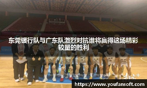 8866体育东莞银行队与广东队激烈对抗谁将赢得这场精彩较量的胜利