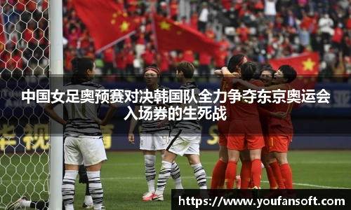 中国女足奥预赛对决韩国队全力争夺东京奥运会入场券的生死战