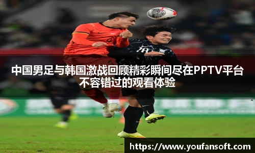 中国男足与韩国激战回顾精彩瞬间尽在PPTV平台不容错过的观看体验
