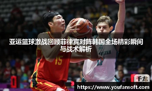 亚运篮球激战回顾菲律宾对阵韩国全场精彩瞬间与战术解析