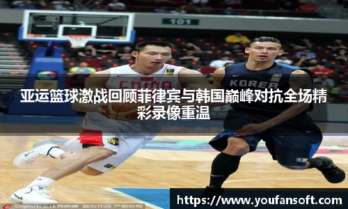 亚运篮球激战回顾菲律宾与韩国巅峰对抗全场精彩录像重温