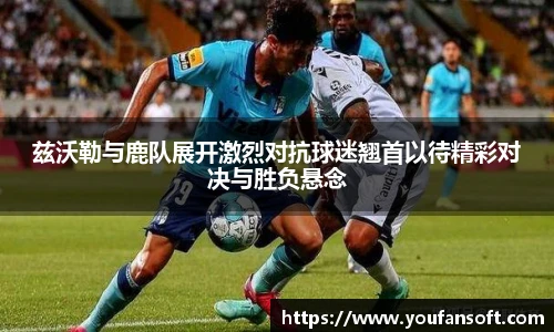 兹沃勒与鹿队展开激烈对抗球迷翘首以待精彩对决与胜负悬念