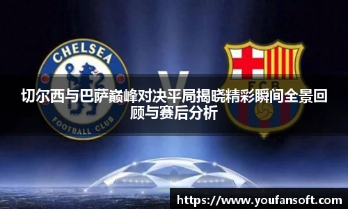 切尔西与巴萨巅峰对决平局揭晓精彩瞬间全景回顾与赛后分析