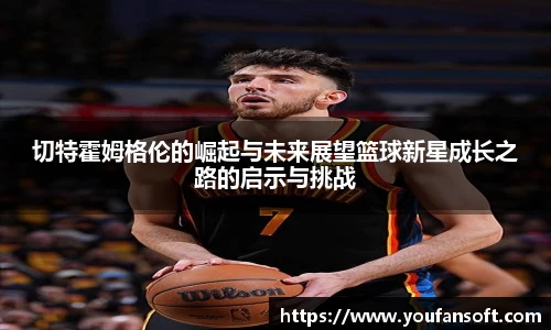 切特霍姆格伦的崛起与未来展望篮球新星成长之路的启示与挑战