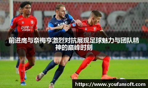 前进鹰与奈梅亨激烈对抗展现足球魅力与团队精神的巅峰时刻